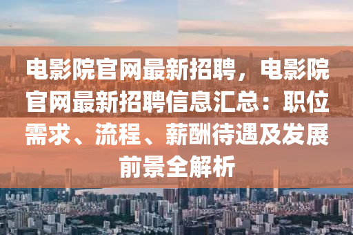 电影院官网最新招聘，电影院官网最新招聘信息汇总：职位需求、流程、薪酬待遇及发展前景全解析
