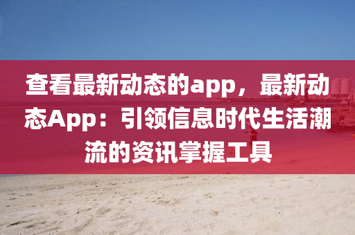 查看最新动态的app，最新动态App：引领信息时代生活潮流的资讯掌握工具