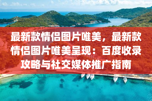 最新款情侣图片唯美，最新款情侣图片唯美呈现：百度收录攻略与社交媒体推广指南