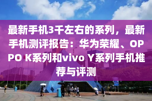 最新手机3千左右的系列，最新手机测评报告：华为荣耀、OPPO K系列和vivo Y系列手机推荐与评测