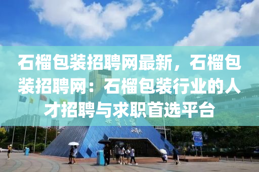 石榴包装招聘网最新，石榴包装招聘网：石榴包装行业的人才招聘与求职首选平台
