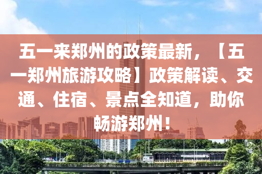 五一来郑州的政策最新，【五一郑州旅游攻略】政策解读、交通、住宿、景点全知道，助你畅游郑州！