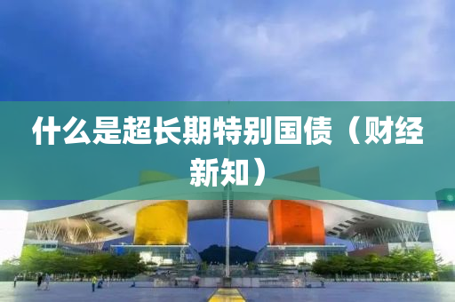 什么是超长期特别国债（财经新知）