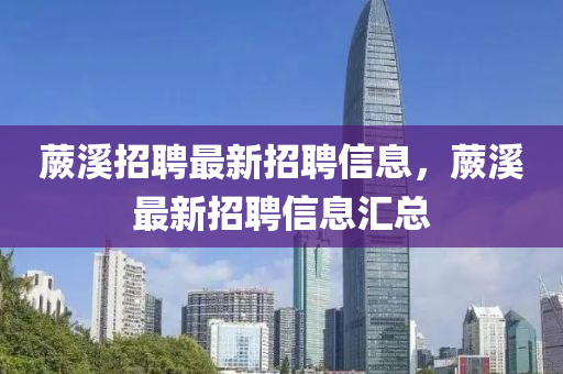 蕨溪招聘最新招聘信息，蕨溪最新招聘信息汇总