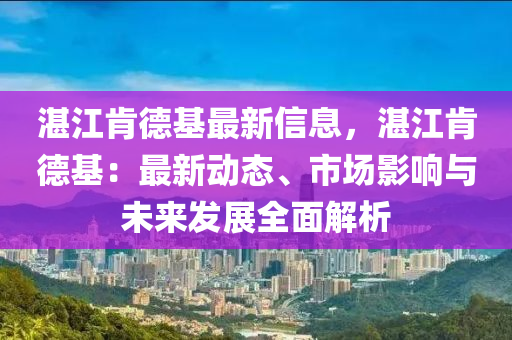 湛江肯德基最新信息，湛江肯德基：最新动态、市场影响与未来发展全面解析