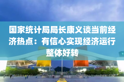 国家统计局局长康义谈当前经济热点：有信心实现经济运行整体好转