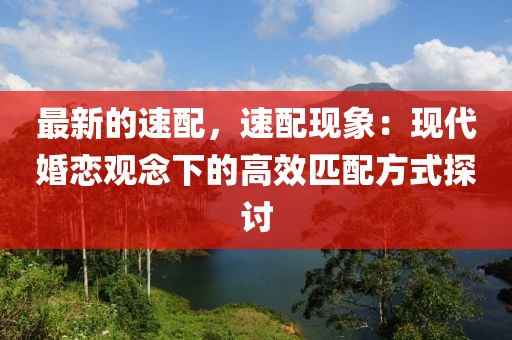 最新的速配，速配现象：现代婚恋观念下的高效匹配方式探讨