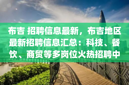 布吉 招聘信息最新，布吉地区最新招聘信息汇总：科技、餐饮、商贸等多岗位火热招聘中
