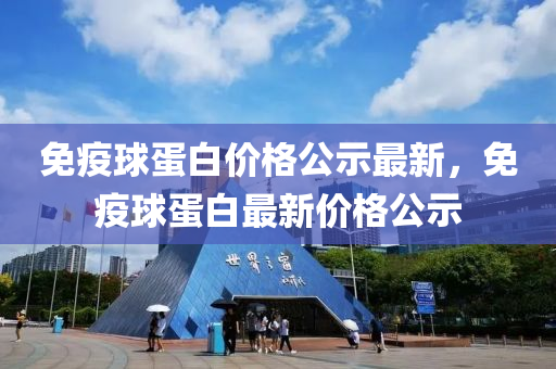 免疫球蛋白价格公示最新，免疫球蛋白最新价格公示
