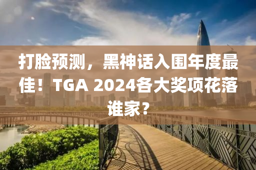 打脸预测，黑神话入围年度最佳！TGA 2024各大奖项花落谁家？
