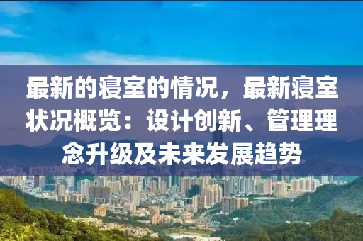 最新的寝室的情况，最新寝室状况概览：设计创新、管理理念升级及未来发展趋势