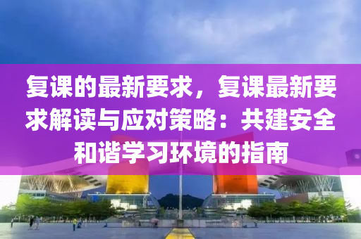 复课的最新要求，复课最新要求解读与应对策略：共建安全和谐学习环境的指南