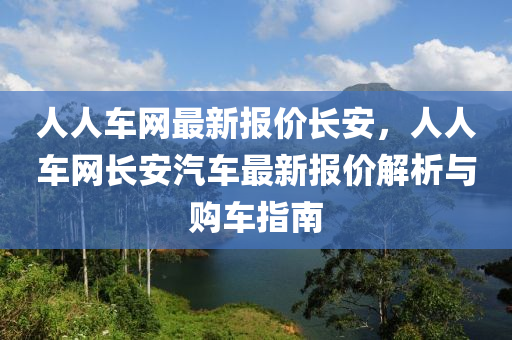 人人车网最新报价长安，人人车网长安汽车最新报价解析与购车指南