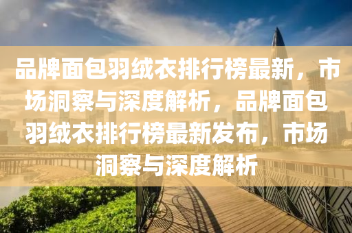 品牌面包羽绒衣排行榜最新，市场洞察与深度解析，品牌面包羽绒衣排行榜最新发布，市场洞察与深度解析
