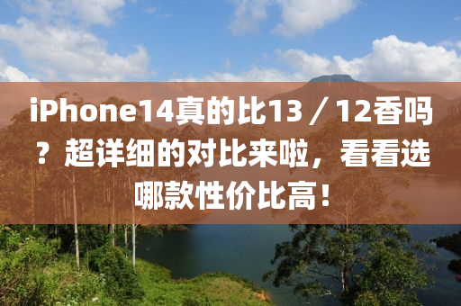 iphoness14真的比13／12香吗？超详细的对比来啦，看看选哪款性价比高！