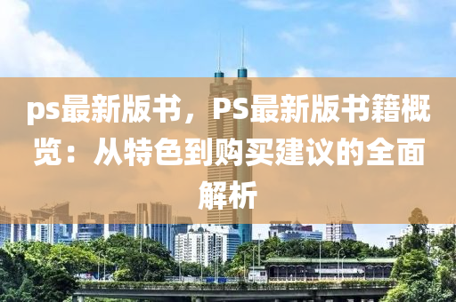 ps最新版书，PS最新版书籍概览：从特色到购买建议的全面解析