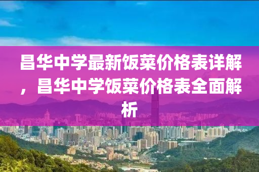 昌华中学最新饭菜价格表详解，昌华中学饭菜价格表全面解析