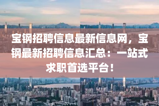宝钢招聘信息最新信息网，宝钢最新招聘信息汇总：一站式求职首选平台！