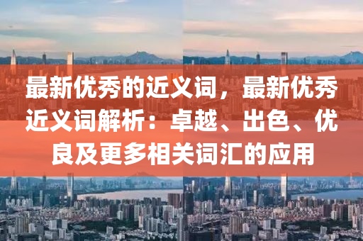 最新优秀的近义词，最新优秀近义词解析：卓越、出色、优良及更多相关词汇的应用