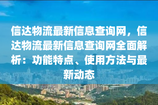 信达物流最新信息查询网，信达物流最新信息查询网全面解析：功能特点、使用方法与最新动态