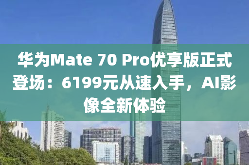 华为Mate 70 Pro优享版正式登场：6199元从速入手，AI影像全新体验