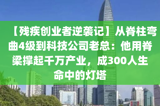 【残疾创业者逆袭记】从脊柱弯曲4级到科技公司老总：他用脊梁撑起千万产业，成300人生命中的灯塔