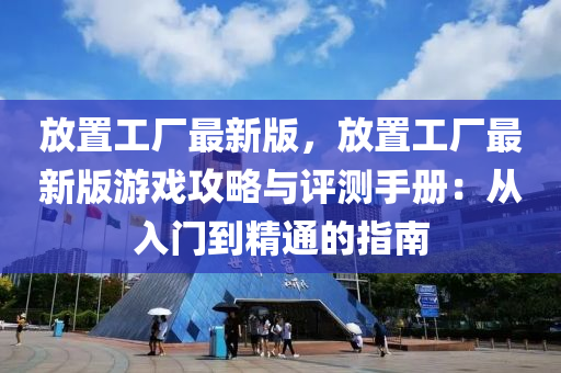 放置工厂最新版，放置工厂最新版游戏攻略与评测手册：从入门到精通的指南