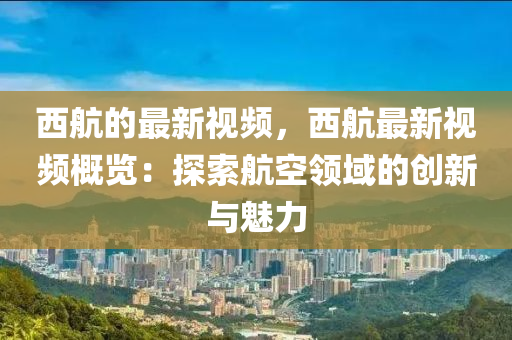 西航的最新视频，西航最新视频概览：探索航空领域的创新与魅力