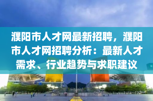 濮阳市人才网最新招聘，濮阳市人才网招聘分析：最新人才需求、行业趋势与求职建议