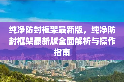 纯净防封框架最新版，纯净防封框架最新版全面解析与操作指南