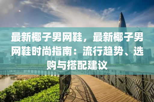 最新椰子男网鞋，最新椰子男网鞋时尚指南：流行趋势、选购与搭配建议