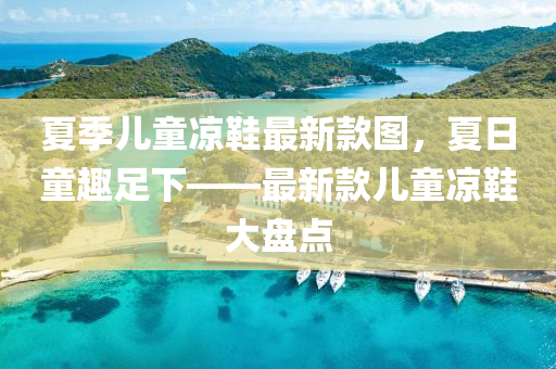 夏季儿童凉鞋最新款图，夏日童趣足下——最新款儿童凉鞋大盘点