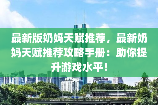 最新版奶妈天赋推荐，最新奶妈天赋推荐攻略手册：助你提升游戏水平！