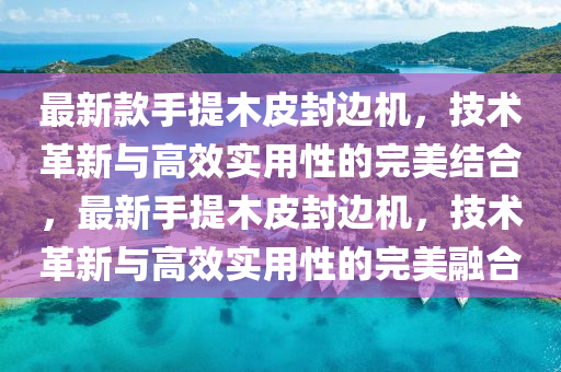 最新款手提木皮封边机，技术革新与高效实用性的完美结合，最新手提木皮封边机，技术革新与高效实用性的完美融合