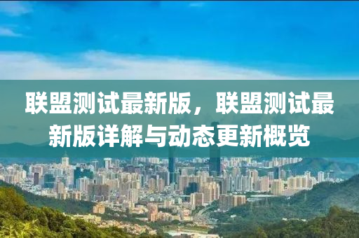 联盟测试最新版，联盟测试最新版详解与动态更新概览
