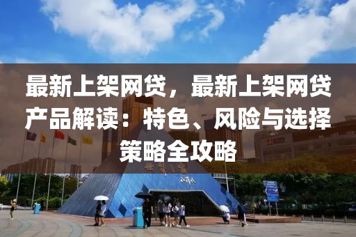 最新上架网贷，最新上架网贷产品解读：特色、风险与选择策略全攻略