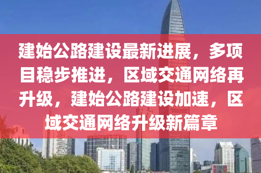 建始公路建设最新进展，多项目稳步推进，区域交通网络再升级，建始公路建设加速，区域交通网络升级新篇章