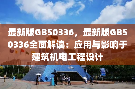 最新版GB50336，最新版GB50336全面解读：应用与影响于建筑机电工程设计
