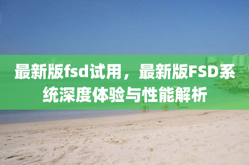 最新版fsd试用，最新版FSD系统深度体验与性能解析