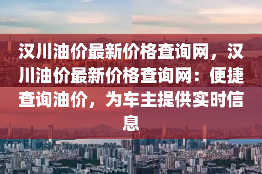 汉川油价最新价格查询网，汉川油价最新价格查询网：便捷查询油价，为车主提供实时信息