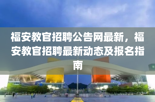 福安教官招聘公告网最新，福安教官招聘最新动态及报名指南