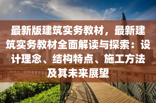 最新版建筑实务教材，最新建筑实务教材全面解读与探索：设计理念、结构特点、施工方法及其未来展望