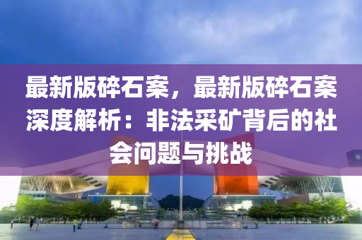 最新版碎石案，最新版碎石案深度解析：非法采矿背后的社会问题与挑战