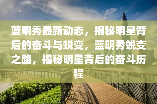 蓝明秀最新动态，揭秘明星背后的奋斗与蜕变，蓝明秀蜕变之路，揭秘明星背后的奋斗历程