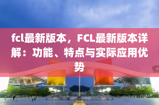 fcl最新版本，FCL最新版本详解：功能、特点与实际应用优势