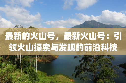 最新的火山号，最新火山号：引领火山探索与发现的前沿科技
