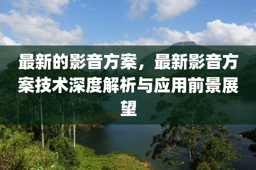 最新的影音方案，最新影音方案技术深度解析与应用前景展望