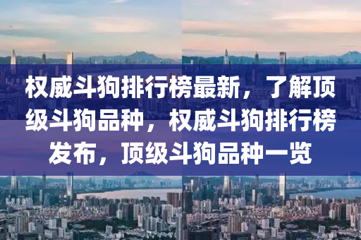 权威斗狗排行榜最新，了解顶级斗狗品种，权威斗狗排行榜发布，顶级斗狗品种一览