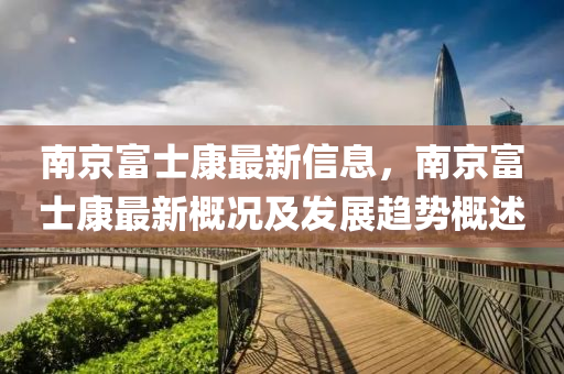 南京富士康最新信息，南京富士康最新概况及发展趋势概述