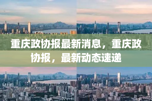 重庆政协报最新消息，重庆政协报，最新动态速递